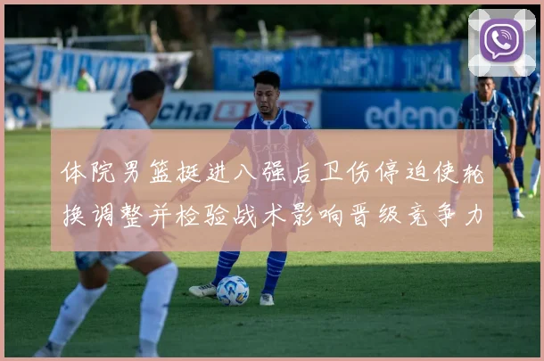 体院男篮挺进八强后卫伤停迫使轮换调整并检验战术影响晋级竞争力