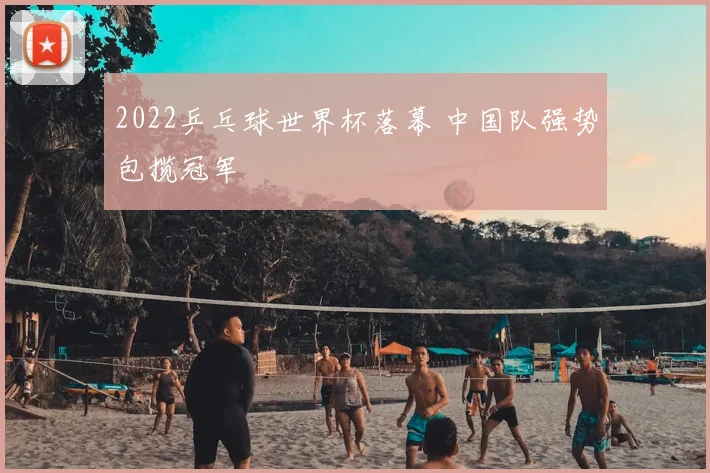 2022乒乓球世界杯落幕 中国队强势包揽冠军